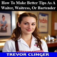 How To Make Better Tips As A Waiter, Waitress, Or Bartender by Trevor Clinger audiobook