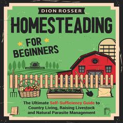 Homesteading for Beginners: The Ultimate Self-Sufficiency Guide to Country Living, Raising Livestock and Natural Parasite Management by Dion Rosser audiobook