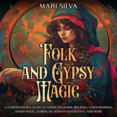 Folk and Gypsy Magic: A Comprehensive Guide to Norse Paganism, Brujeria, Curanderismo, Jewish Magic, Kabbalah, Romani Witchcraft, and More by Mari Silva audiobook