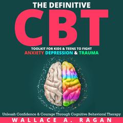 The Definitive CBT Toolkit for Kids and Teens to Fight Anxiety, Depression and Trauma by Wallace A. Ragan audiobook