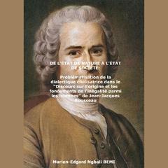 DE L'ÉTAT DE NATURE À L'ÉTAT DE SOCIÉTÉ Problématisation de la dialectique civilisatrice dans le “Discours sur l’origine et les fondements de l'inégalité parmi les hommes” de Jean-Jacques Rousseau by Marien-Edgard Ngbali BEMI audiobook