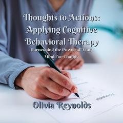 Thoughts to Actions: Applying Cognitive Behavioral Therapy by Olivia Reynolds audiobook
