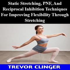 Static Stretching, PNF, And Reciprocal Inhibition Techniques For Improving Flexibility Through Stretching by Trevor Clinger audiobook