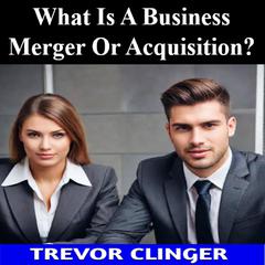 What Is A Business Merger Or Acquisition? by Trevor Clinger audiobook