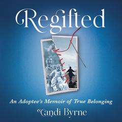 Regifted, An Adoptee's Memoir of True Belonging by Candi Byrne audiobook