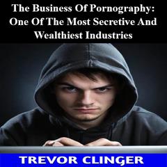 The Business Of Pornography: One Of The Most Secretive And Wealthiest Industries by Trevor Clinger audiobook