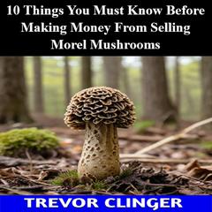 10 Things You Must Know Before Making Money From Selling Morel Mushrooms by Trevor Clinger audiobook
