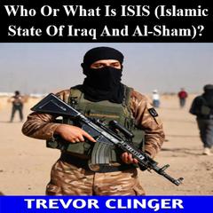 Who Or What Is ISIS (Islamic State Of Iraq And Al-Sham)? by Trevor Clinger audiobook