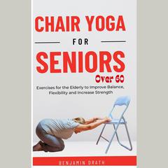 Chair Yoga for Seniors Over 60 by Benjamin Drath audiobook