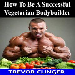 How To Be A Successful Vegetarian Bodybuilder by Trevor Clinger audiobook