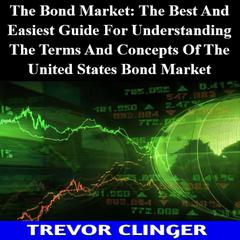 The Bond Market: The Best And Easiest Guide For Understanding The Terms And Concepts Of The United States Bond Market by Trevor Clinger audiobook