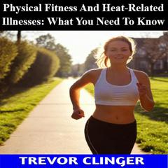 Physical Fitness And Heat-Related Illnesses: What You Need To Know by Trevor Clinger audiobook