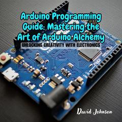 Arduino Programming Guide: Mastering the Art of Arduino Alchemy by David Johnson audiobook