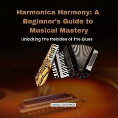 Harmonica Harmony: A Beginner's Guide to Musical Mastery by Daniel Thompson audiobook