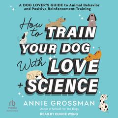 How to Train Your Dog with Love + Science by Annie Grossman audiobook