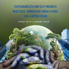 Sustainability and Eco-friendly Practices: Embracing Green Living for a Better Future by Rebecca Andrews audiobook