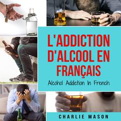 L'Addiction d'alcool En Français/ Alcohol Addiction In French: Comment arrêter de boire et se remettre de la dépendance à l'alcool by Charlie Mason audiobook
