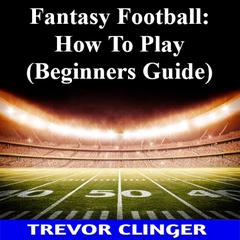 Fantasy Football: How To Play (Beginners Guide) by Trevor Clinger audiobook