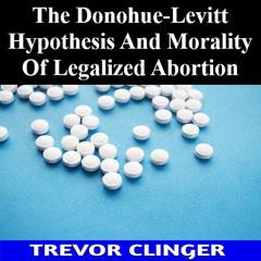 The Donohue-Levitt Hypothesis And Morality Of Legalized Abortion by Trevor Clinger audiobook