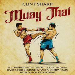 Muay Thai: A Comprehensive Guide to Thai Boxing Basics for Beginners and a Comparison with Dutch Kickboxing by Clint Sharp audiobook