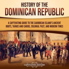 History of the Dominican Republic: A Captivating Guide to the Caribbean Island's Ancient Roots, Taínos and Caribs, Colonial Past, and Modern Times by Captivating History audiobook