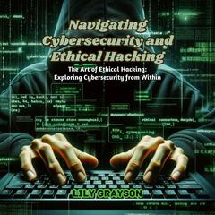Navigating Cybersecurity and Ethical Hacking by Lily Grayson audiobook