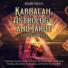 Kabbalah, Astrology, and Tarot for Beginners: Unlocking Ancient Jewish Mysticism, the Zodiac Signs, Natal Chart Reading, Divination, Numerology, and Psychic Development by Mari Silva audiobook