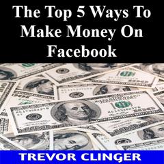 The Top 5 Ways To Make Money On Facebook by Trevor Clinger audiobook