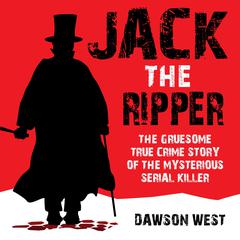 Jack the Ripper: The Gruesome True Crime Story of the Mysterious Serial Killer by Dawson West audiobook