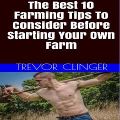 The Best 10 Farming Tips To Consider Before Starting Your Own Farm by Trevor Clinger audiobook