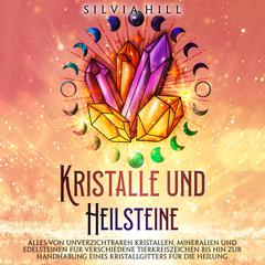Kristalle und Heilsteine: Alles von unverzichtbaren Kristallen, Mineralien und Edelsteinen für verschiedene Tierkreiszeichen bis hin zur Handhabung eines Kristallgitters für die Heilung by Silvia Hill audiobook