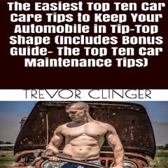 The Easiest Top Ten Car Care Tips To Keep Your Automobile In Tip-Top Shape (Includes Bonus Guide- The Top Ten Car Maintenance Tips) by Trevor Clinger audiobook