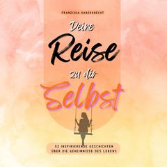 Deine Reise zu dir Selbst: 52 inspirierende Geschichten über die Geheimnisse des Lebens by Franziska Haberknecht audiobook