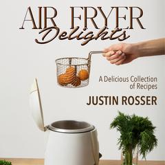 Air Fryer Delights, A Delicious Collection of Recipes by Justin Rosser audiobook