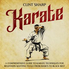 Karate: A Comprehensive Guide to Karate Techniques for Beginners Wanting to Go from Basics to Black Belt by Clint Sharp audiobook