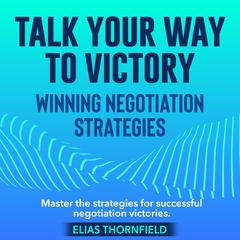 Talk Your Way to Victory: Winning Negotiation Strategies by Elias Thornfield audiobook