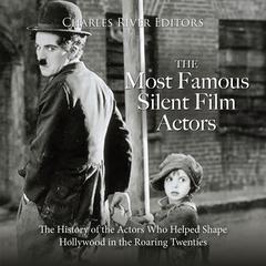 The Most Famous Silent Film Actors: The History of the Actors Who Helped Shape Hollywood in the Roaring Twenties by Charles River Editors audiobook