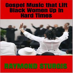 GOSPEL MUSIC that LIFT BLACK WOMEN Up In HARD TIMES by Raymond Sturgis audiobook