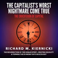 The Capitalist's Worst Nightmare Come True: The Crucifixion of Capital by Richard M. Kiernicki audiobook