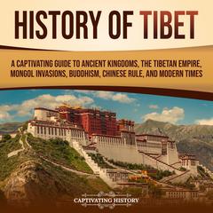 History of Tibet: A Captivating Guide to Ancient Kingdoms, the Tibetan Empire, Mongol Invasions, Buddhism, Chinese Rule, and Modern Times by Captivating History audiobook