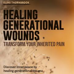 Healing Generational Wounds: Transform Your Inherited Pain by Elias Thornbrook audiobook