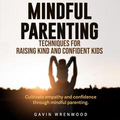 Mindful Parenting: Techniques for Raising Kind and Confident Kids by Gavin Wrenwood audiobook