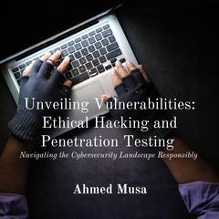 Unveiling Vulnerabilities: Ethical Hacking and Penetration Testing by Ahmed Musa audiobook