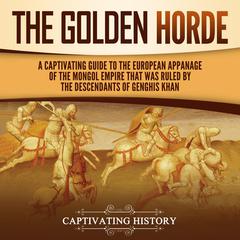 The Golden Horde: A Captivating Guide to the European Appanage of the Mongol Empire That Was Ruled by the Descendants of Genghis Khan by Captivating History audiobook
