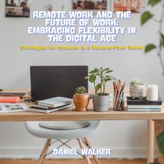 Remote Work and the Future of Work: Embracing Flexibility in the Digital Age by Daniel Walker audiobook