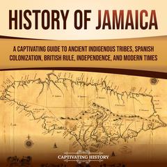 History of Jamaica: A Captivating Guide to Ancient Indigenous Tribes, Spanish Colonization, British Rule, Independence, and Modern Times by Captivating History audiobook