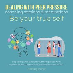 Dealing with peer pressure coaching sessions & meditations Be your true self by Shining Mind audiobook