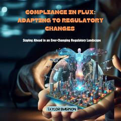 Compliance in Flux: Adapting to Regulatory Changes by Taylor Emerson audiobook