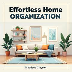 Effortless Home Organization: 50 Practical Tips to Transform Your Space by Thaddeus Greyson audiobook
