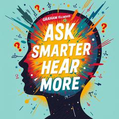 Ask Smarter, Hear More: The Ultimate Guide to Powerful Conversations by Graham Ellwood audiobook